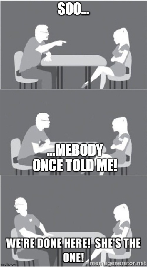 She's the one! | SOO... ...MEBODY ONCE TOLD ME! | image tagged in she's the one | made w/ Imgflip meme maker