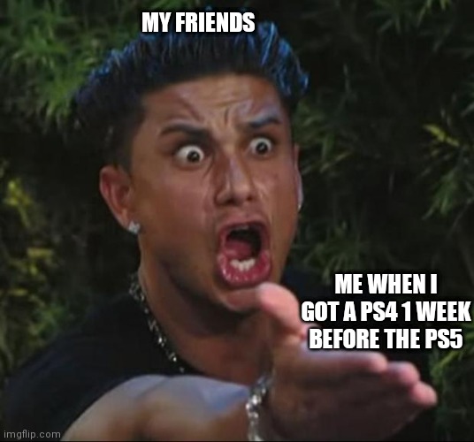 DJ Pauly D | MY FRIENDS; ME WHEN I GOT A PS4 1 WEEK BEFORE THE PS5 | image tagged in memes,dj pauly d | made w/ Imgflip meme maker