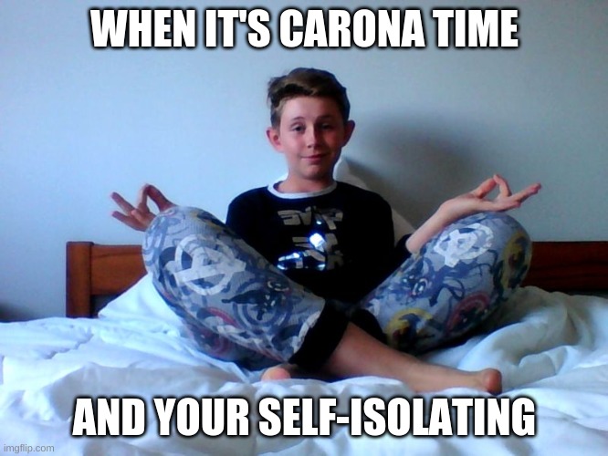 WHEN IT'S CARONA TIME; AND YOUR SELF-ISOLATING | image tagged in funny,memes | made w/ Imgflip meme maker