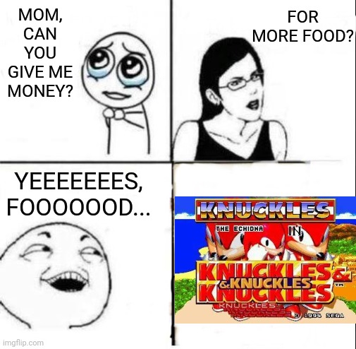 Mom can you give me money |  FOR MORE FOOD? MOM, CAN YOU GIVE ME MONEY? YEEEEEEES, FOOOOOOD... | image tagged in mom can you give me money | made w/ Imgflip meme maker