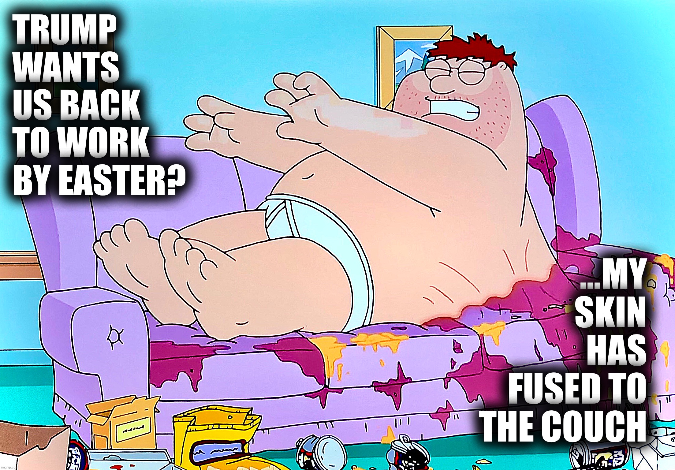 Fat-guy goals | TRUMP WANTS US BACK TO WORK BY EASTER? ...MY SKIN HAS FUSED TO THE COUCH | image tagged in donald trump,memes,family guy,coronavirus,peter griffin,couch potato | made w/ Imgflip meme maker