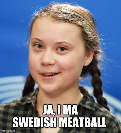 Greta Thunberg | JA, I MA SWEDISH MEATBALL | image tagged in greta thunberg | made w/ Imgflip meme maker