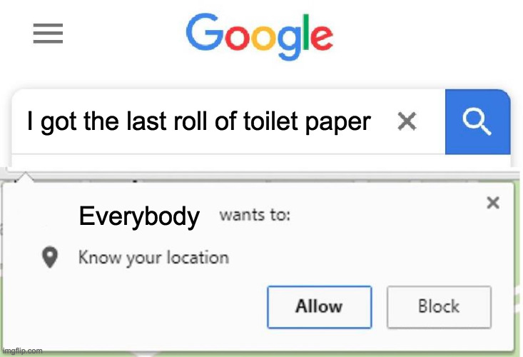 the one and only | I got the last roll of toilet paper; Everybody | image tagged in wants to know your location | made w/ Imgflip meme maker