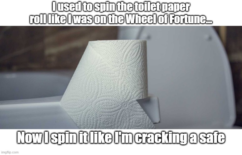 I used to spin the toilet paper roll like I was on the Wheel of Fortune... Now I spin it like I'm cracking a safe | image tagged in toilet paper | made w/ Imgflip meme maker