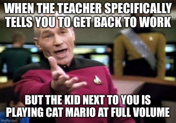 Picard Wtf | WHEN THE TEACHER SPECIFICALLY TELLS YOU TO GET BACK TO WORK; BUT THE KID NEXT TO YOU IS PLAYING CAT MARIO AT FULL VOLUME | image tagged in memes,picard wtf | made w/ Imgflip meme maker