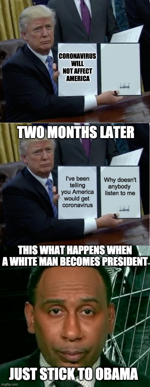 CORONAVIRUS WILL NOT AFFECT
 AMERICA; TWO MONTHS LATER; THIS WHAT HAPPENS WHEN A WHITE MAN BECOMES PRESIDENT; JUST STICK TO OBAMA | image tagged in memes,trump bill signing | made w/ Imgflip meme maker