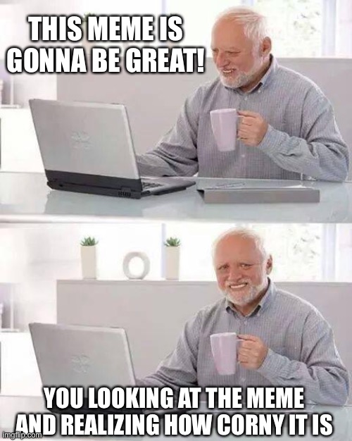 Hide the Pain Harold | THIS MEME IS GONNA BE GREAT! YOU LOOKING AT THE MEME AND REALIZING HOW CORNY IT IS | image tagged in memes,hide the pain harold | made w/ Imgflip meme maker