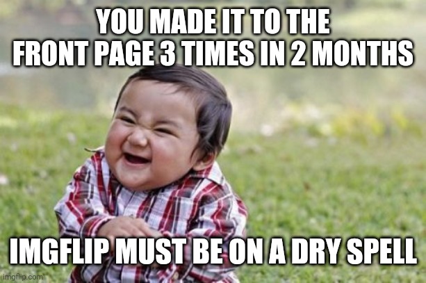 Evil Toddler | YOU MADE IT TO THE FRONT PAGE 3 TIMES IN 2 MONTHS; IMGFLIP MUST BE ON A DRY SPELL | image tagged in memes,evil toddler | made w/ Imgflip meme maker
