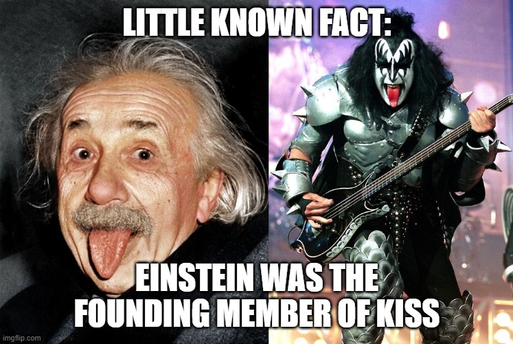 Einstein Was Ahead of His Time | LITTLE KNOWN FACT:; EINSTEIN WAS THE FOUNDING MEMBER OF KISS | image tagged in albert einstein,gene simmons,kiss | made w/ Imgflip meme maker
