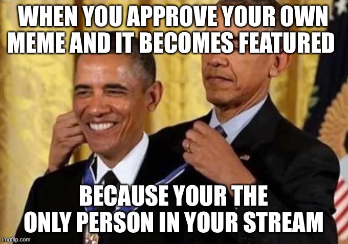 obama giving himself a medal | WHEN YOU APPROVE YOUR OWN MEME AND IT BECOMES FEATURED; BECAUSE YOUR THE ONLY PERSON IN YOUR STREAM | image tagged in obama giving himself a medal | made w/ Imgflip meme maker