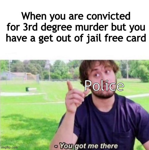 --Ah, You got me there. | When you are convicted for 3rd degree murder but you have a get out of jail free card; Police | image tagged in --ah you got me there | made w/ Imgflip meme maker