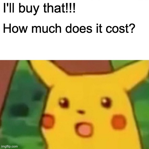 Surprised Pikachu Meme | I'll buy that!!! How much does it cost? | image tagged in memes,surprised pikachu | made w/ Imgflip meme maker