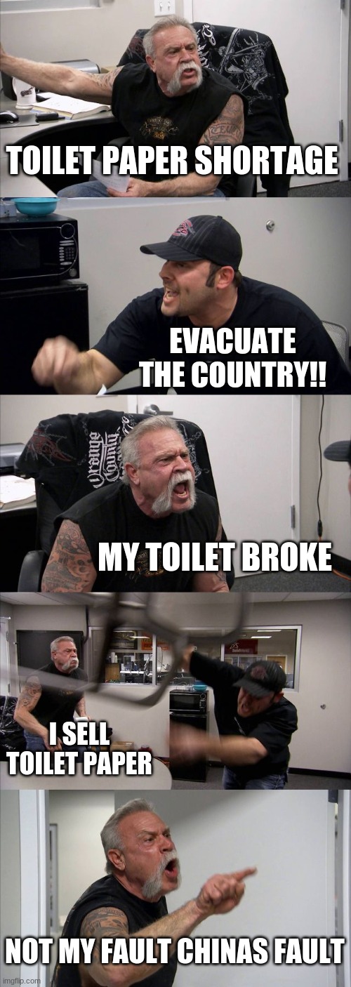 American Chopper Argument Meme | TOILET PAPER SHORTAGE; EVACUATE THE COUNTRY!! MY TOILET BROKE; I SELL TOILET PAPER; NOT MY FAULT CHINAS FAULT | image tagged in memes,american chopper argument | made w/ Imgflip meme maker