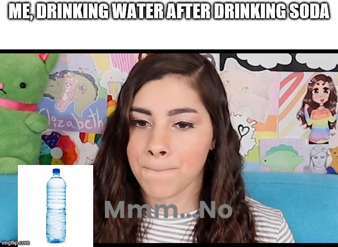 Mmm...No Moriah Elizabeth | ME, DRINKING WATER AFTER DRINKING SODA | image tagged in mmmno moriah elizabeth | made w/ Imgflip meme maker
