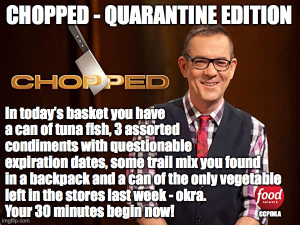 Chopped - Quarantine Edition | CHOPPED - QUARANTINE EDITION; In today’s basket you have a can of tuna fish, 3 assorted condiments with questionable 
expiration dates, some trail mix you found in a backpack and a can of the only vegetable 
left in the stores last week - okra. 
Your 30 minutes begin now! CCPINLA | image tagged in coronavirus,chopped,quarantine,covid-19,covid19 | made w/ Imgflip meme maker