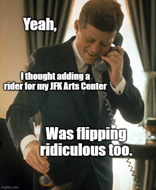 JFK Arts Center | Yeah, I thought adding a rider for my JFK Arts Center; Was flipping ridiculous too. | image tagged in jfk phone,covid-19,bill,congress,jfk,phone | made w/ Imgflip meme maker