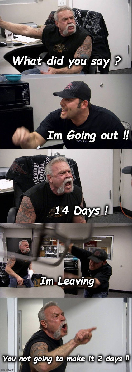 American Chopper Argument | What did you say ? Im Going out !! 14 Days ! Im Leaving; You not going to make it 2 days !! | image tagged in memes,american chopper argument | made w/ Imgflip meme maker