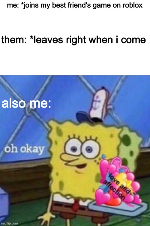 Love and affection spongebob | me: *joins my best friend's game on roblox; them: *leaves right when i come; also me: | image tagged in oh okay,love and affection,sad | made w/ Imgflip meme maker