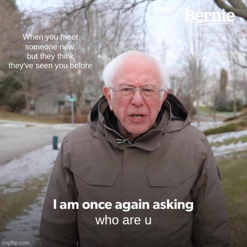 Bernie I Am Once Again Asking For Your Support | When you meet someone new, but they think they've seen you before; who are u | image tagged in memes,bernie i am once again asking for your support | made w/ Imgflip meme maker