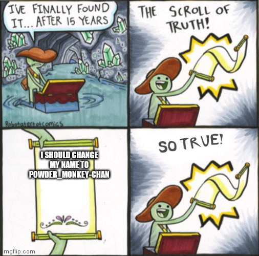 The Real Scroll Of Truth | I SHOULD CHANGE MY NAME TO POWDER_MONKEY-CHAN | image tagged in the real scroll of truth | made w/ Imgflip meme maker
