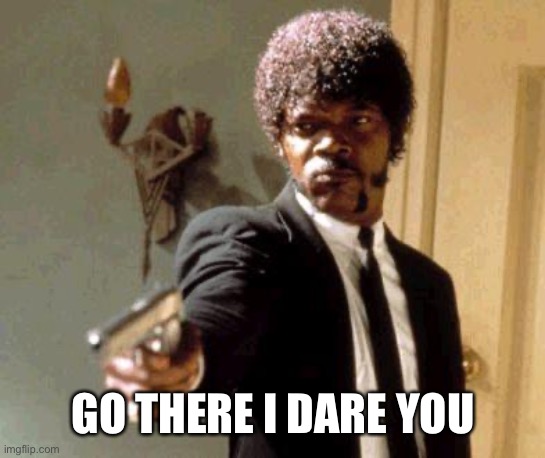 Send another message, motherfuckers. I dare you. | GO THERE I DARE YOU | image tagged in send another message motherfuckers i dare you | made w/ Imgflip meme maker