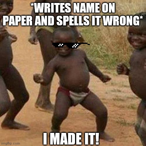 Third World Success Kid Meme | *WRITES NAME ON PAPER AND SPELLS IT WRONG*; I MADE IT! | image tagged in memes,third world success kid | made w/ Imgflip meme maker