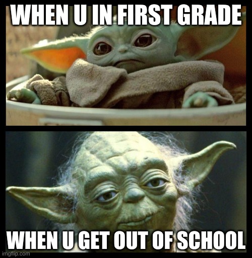 baby yoda | WHEN U IN FIRST GRADE; WHEN U GET OUT OF SCHOOL | image tagged in baby yoda | made w/ Imgflip meme maker