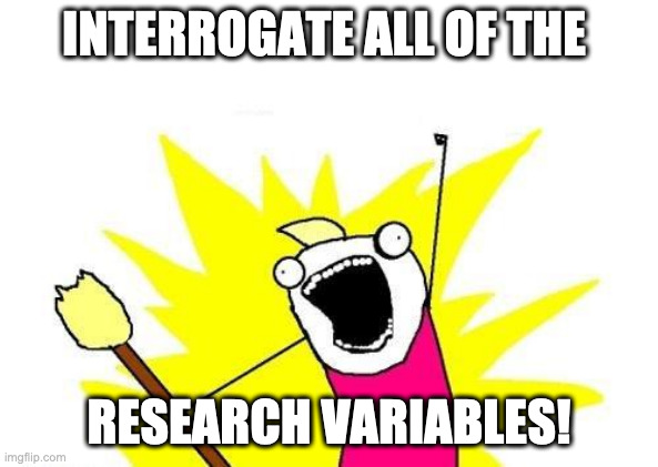 X All The Y | INTERROGATE ALL OF THE; RESEARCH VARIABLES! | image tagged in memes,x all the y | made w/ Imgflip meme maker