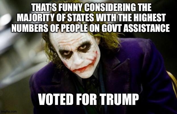 why so serious joker | THAT'S FUNNY CONSIDERING THE MAJORITY OF STATES WITH THE HIGHEST NUMBERS OF PEOPLE ON GOVT ASSISTANCE VOTED FOR TRUMP | image tagged in why so serious joker | made w/ Imgflip meme maker