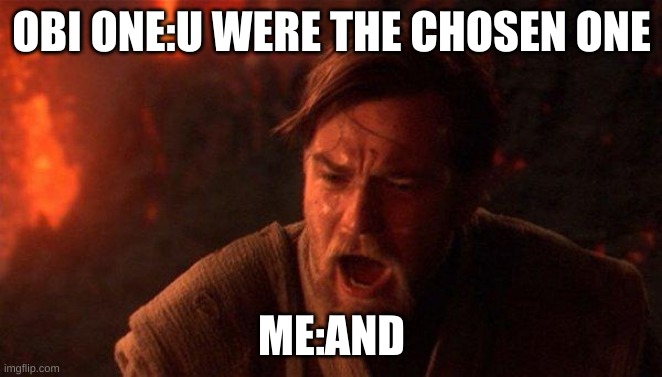You Were The Chosen One (Star Wars) | OBI ONE:U WERE THE CHOSEN ONE; ME:AND | image tagged in memes,you were the chosen one star wars | made w/ Imgflip meme maker