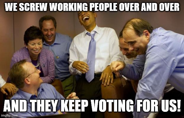 And then I said Obama Meme | WE SCREW WORKING PEOPLE OVER AND OVER; AND THEY KEEP VOTING FOR US! | image tagged in memes,and then i said obama | made w/ Imgflip meme maker