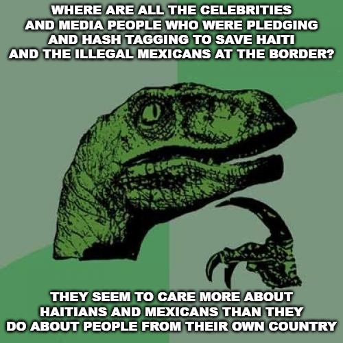 I suppose them singing to us from their mansions is good enough, though, correct? | WHERE ARE ALL THE CELEBRITIES AND MEDIA PEOPLE WHO WERE PLEDGING AND HASH TAGGING TO SAVE HAITI AND THE ILLEGAL MEXICANS AT THE BORDER? THEY SEEM TO CARE MORE ABOUT HAITIANS AND MEXICANS THAN THEY DO ABOUT PEOPLE FROM THEIR OWN COUNTRY | image tagged in memes,philosoraptor,coronavirus | made w/ Imgflip meme maker