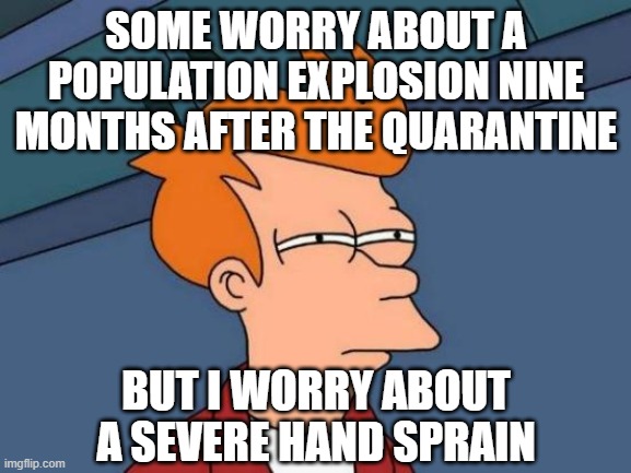 Futurama Fry Meme | SOME WORRY ABOUT A POPULATION EXPLOSION NINE MONTHS AFTER THE QUARANTINE; BUT I WORRY ABOUT A SEVERE HAND SPRAIN | image tagged in memes,futurama fry | made w/ Imgflip meme maker