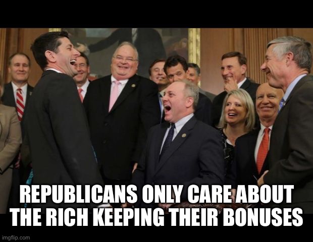Republicans Senators laughing | REPUBLICANS ONLY CARE ABOUT THE RICH KEEPING THEIR BONUSES | image tagged in republicans senators laughing | made w/ Imgflip meme maker