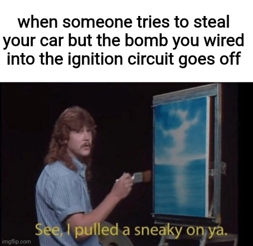 World's loudest car alarm | when someone tries to steal your car but the bomb you wired into the ignition circuit goes off | image tagged in i pulled a sneaky,bob ross,car,bombs | made w/ Imgflip meme maker