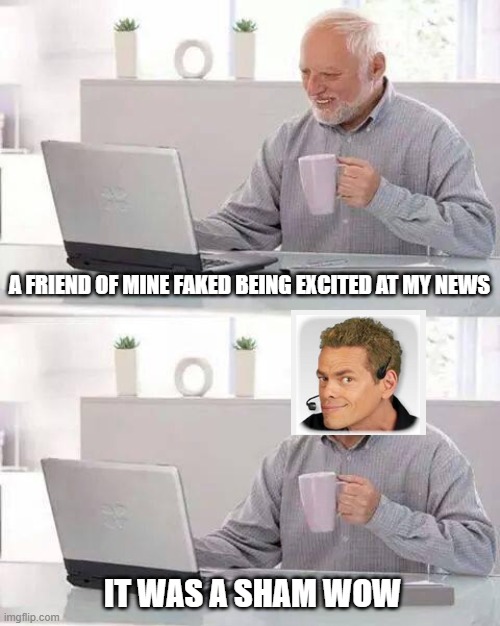 Hide the Pain Harold |  A FRIEND OF MINE FAKED BEING EXCITED AT MY NEWS; IT WAS A SHAM WOW | image tagged in memes,hide the pain harold,shamwow | made w/ Imgflip meme maker