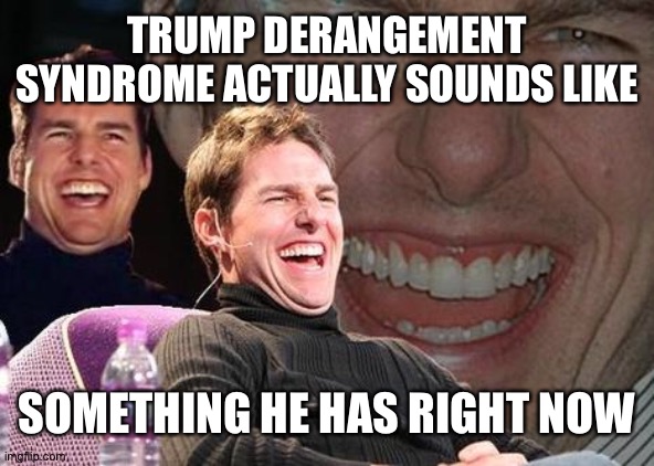 Tom Cruise laugh | TRUMP DERANGEMENT SYNDROME ACTUALLY SOUNDS LIKE SOMETHING HE HAS RIGHT NOW | image tagged in tom cruise laugh | made w/ Imgflip meme maker