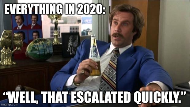 Ron Burgundy | EVERYTHING IN 2020:; “WELL, THAT ESCALATED QUICKLY.” | image tagged in ron burgundy,funny memes | made w/ Imgflip meme maker