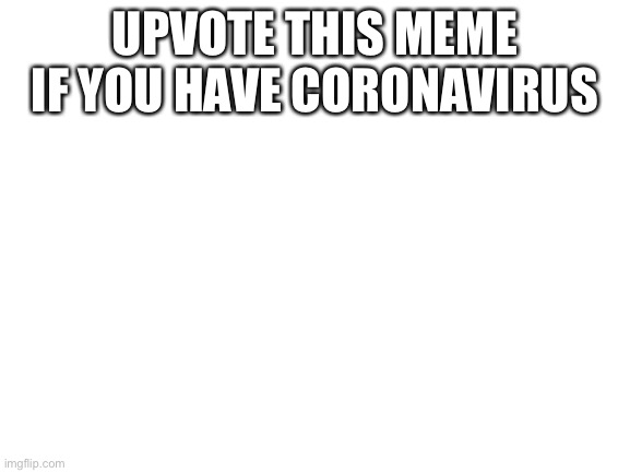 Blank White Template | UPVOTE THIS MEME IF YOU HAVE CORONAVIRUS | image tagged in blank white template | made w/ Imgflip meme maker