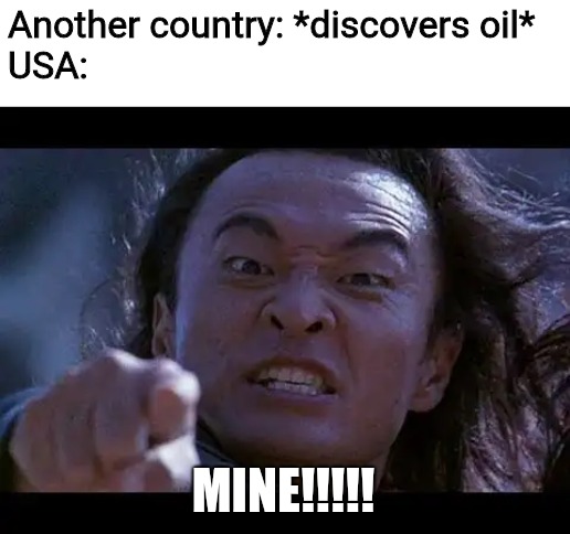 Shang Tsung Your meme is mine | Another country: *discovers oil*
USA:; MINE!!!!! | image tagged in shang tsung your meme is mine,oil,country,usa,memes,funny | made w/ Imgflip meme maker