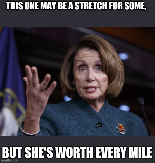 Good old Nancy Pelosi | THIS ONE MAY BE A STRETCH FOR SOME, BUT SHE'S WORTH EVERY MILE | image tagged in good old nancy pelosi | made w/ Imgflip meme maker