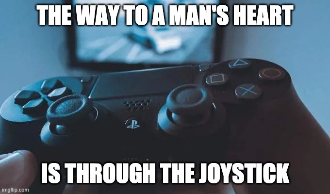 The way to a man's heart | THE WAY TO A MAN'S HEART; IS THROUGH THE JOYSTICK | image tagged in the way to a man's heart | made w/ Imgflip meme maker