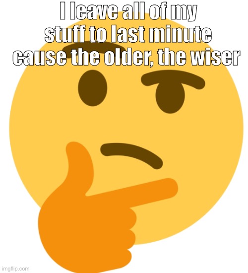 I leave all of my stuff to last minute cause the older, the wiser | image tagged in funny | made w/ Imgflip meme maker