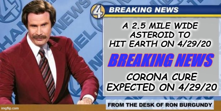 Breaking News | A 2.5 MILE WIDE ASTEROID TO HIT EARTH ON 4/29/20; BREAKING NEWS; CORONA CURE EXPECTED ON 4/29/20 | image tagged in breaking news | made w/ Imgflip meme maker