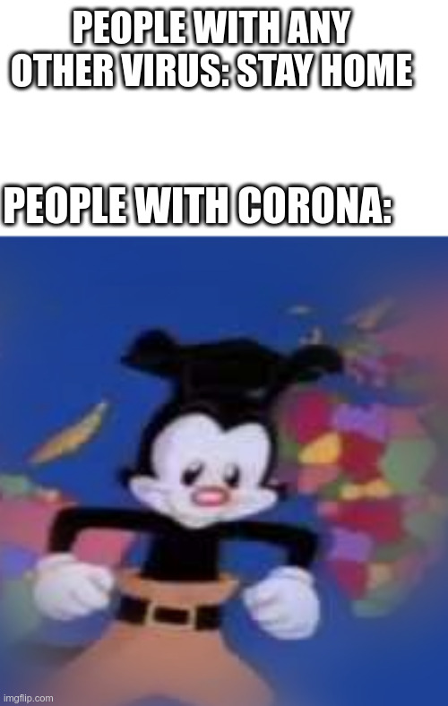 YAKKO | PEOPLE WITH ANY OTHER VIRUS: STAY HOME; PEOPLE WITH CORONA: | image tagged in yakko | made w/ Imgflip meme maker