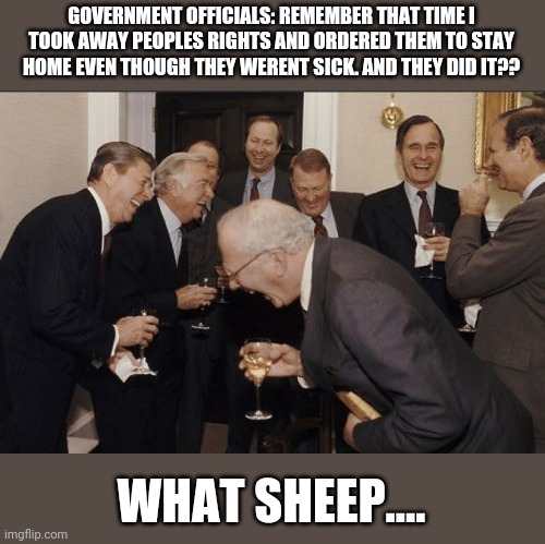 Laughing Men In Suits Meme | GOVERNMENT OFFICIALS: REMEMBER THAT TIME I TOOK AWAY PEOPLES RIGHTS AND ORDERED THEM TO STAY HOME EVEN THOUGH THEY WERENT SICK. AND THEY DID IT?? WHAT SHEEP.... | image tagged in memes,laughing men in suits | made w/ Imgflip meme maker