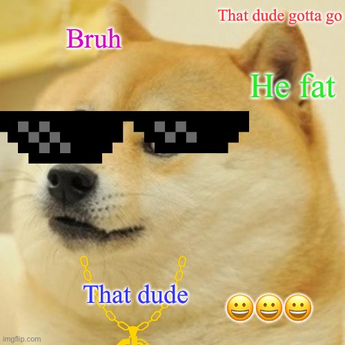 Doge | That dude gotta go; Bruh; He fat; That dude; 😀😀😀 | image tagged in memes,doge | made w/ Imgflip meme maker