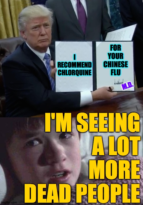 Hey, why aren't you all meming about this? | FOR YOUR CHINESE FLU; I RECOMMEND CHLORQUINE; M.D. I'M SEEING
A LOT
MORE
DEAD PEOPLE | image tagged in memes,i see dead people,trump bill signing,the hand of trump | made w/ Imgflip meme maker