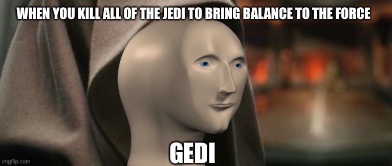 WHEN YOU KILL ALL OF THE JEDI TO BRING BALANCE TO THE FORCE; GEDI | image tagged in meme man | made w/ Imgflip meme maker