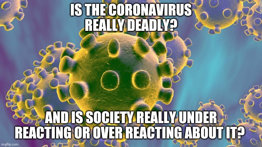 What Are Your Thoughts About Coronavirus In General? | IS THE CORONAVIRUS REALLY DEADLY? AND IS SOCIETY REALLY UNDER REACTING OR OVER REACTING ABOUT IT? | image tagged in coronavirus | made w/ Imgflip meme maker